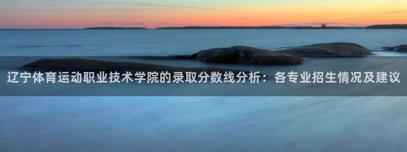 猎豹体育下载app：辽宁体育运动职业技术学院的录取分数线分析：各专业招生情况及建议