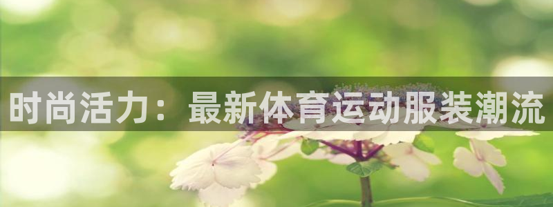 猎豹体育免费观看高清直播：时尚活力：最新体育运动服装潮流